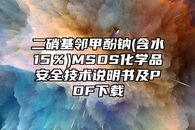 二硝基邻甲酚钠(含水≥15％)MSDS化学品安全技术说明书及PDF下载