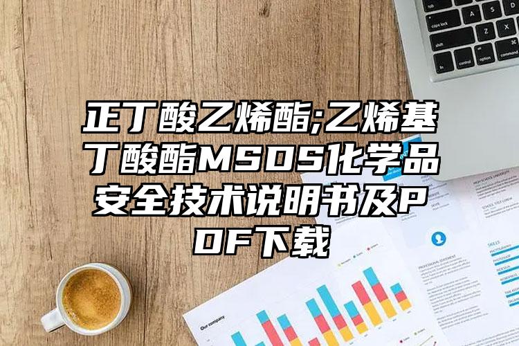 正丁酸乙烯酯;乙烯基丁酸酯MSDS化学品安全技术说明书及PDF下载