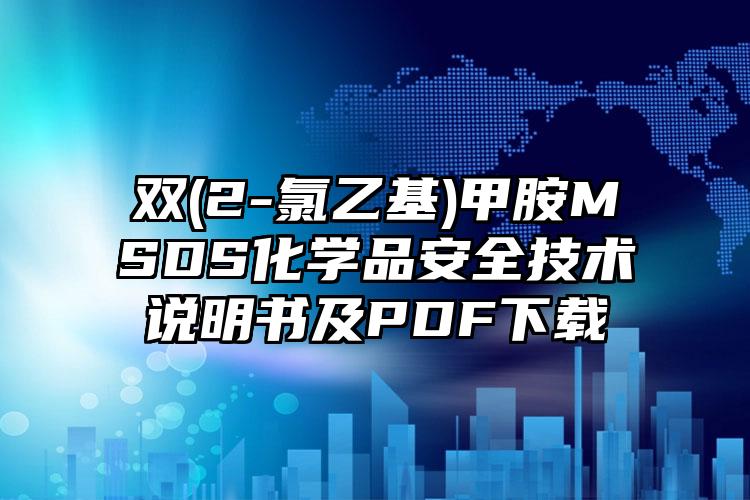 双(2-氯乙基)甲胺MSDS化学品安全技术说明书及PDF下载